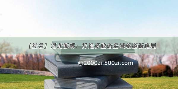 （社会）河北邯郸：打造多业态全域旅游新格局