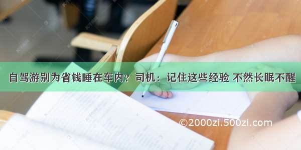 自驾游别为省钱睡在车内？司机：记住这些经验 不然长眠不醒