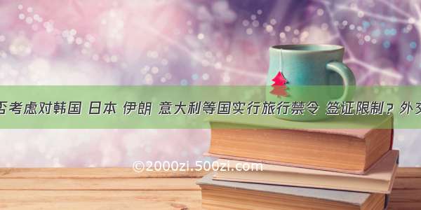 中方是否考虑对韩国 日本 伊朗 意大利等国实行旅行禁令 签证限制？外交部回应