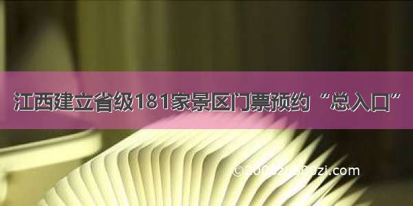 江西建立省级181家景区门票预约“总入口”