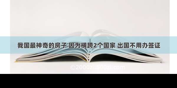 我国最神奇的房子 因为横跨2个国家 出国不用办签证