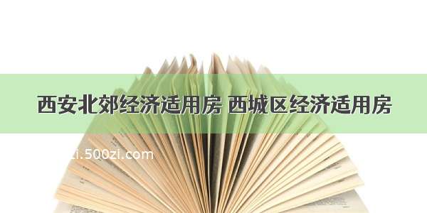 西安北郊经济适用房 西城区经济适用房