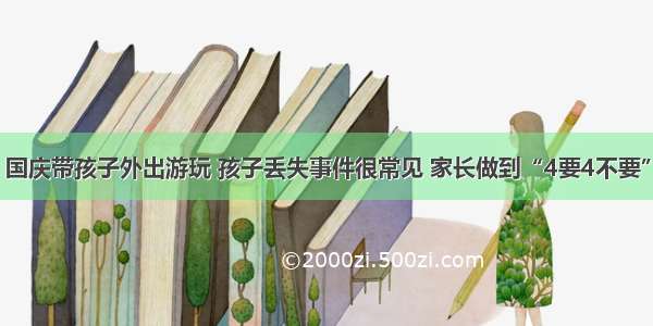 国庆带孩子外出游玩 孩子丢失事件很常见 家长做到“4要4不要”