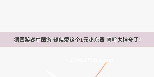 德国游客中国游 却偏爱这个1元小东西 直呼太神奇了！