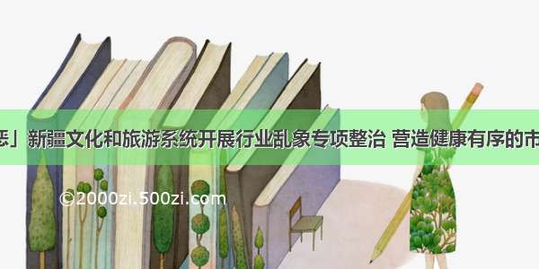 「扫黑除恶」新疆文化和旅游系统开展行业乱象专项整治 营造健康有序的市场服务环境