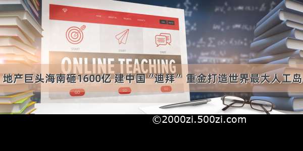 地产巨头海南砸1600亿 建中国“迪拜” 重金打造世界最大人工岛