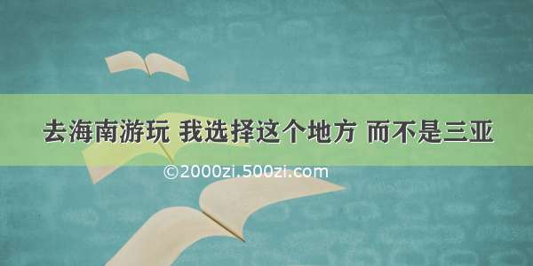 去海南游玩 我选择这个地方 而不是三亚