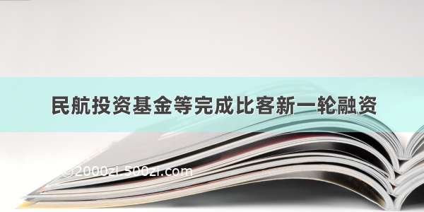 民航投资基金等完成比客新一轮融资