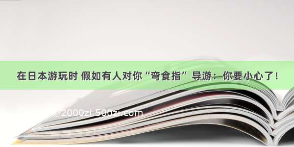 在日本游玩时 假如有人对你“弯食指” 导游：你要小心了！