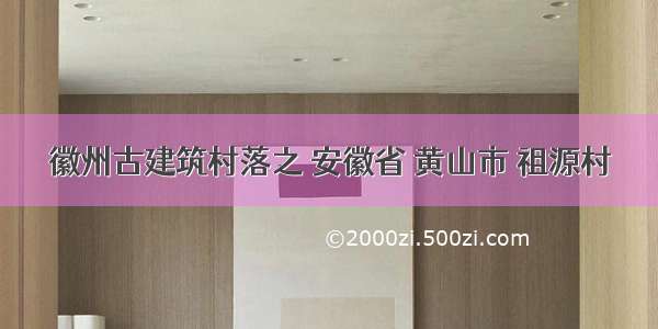 徽州古建筑村落之 安徽省 黄山市 祖源村