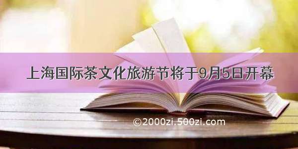 上海国际茶文化旅游节将于9月5日开幕