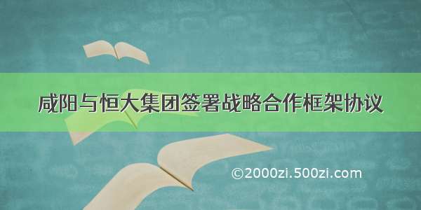 咸阳与恒大集团签署战略合作框架协议