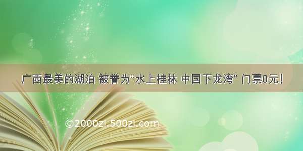 广西最美的湖泊 被誉为“水上桂林 中国下龙湾” 门票0元！