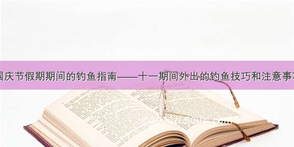 国庆节假期期间的钓鱼指南——十一期间外出的钓鱼技巧和注意事项