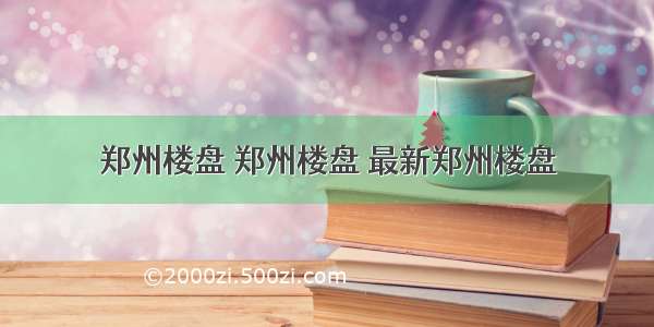 郑州楼盘 郑州楼盘 最新郑州楼盘