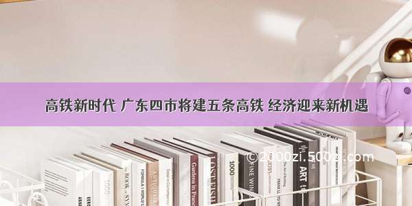 高铁新时代 广东四市将建五条高铁 经济迎来新机遇