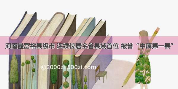 河南最富裕县级市 连续位居全省县域首位 被誉“中原第一县”