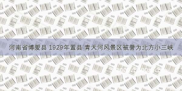 河南省博爱县 1929年置县 青天河风景区被誉为北方小三峡