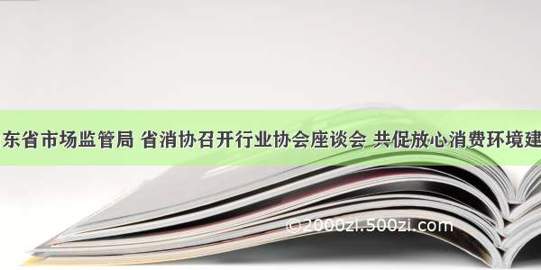 山东省市场监管局 省消协召开行业协会座谈会 共促放心消费环境建设