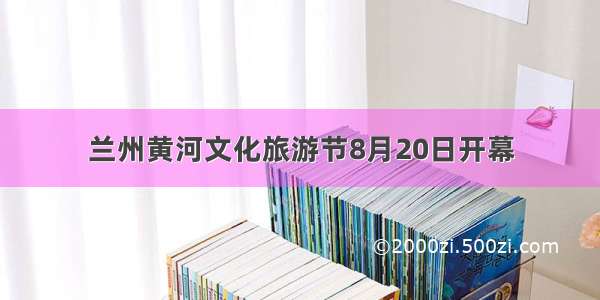 兰州黄河文化旅游节8月20日开幕