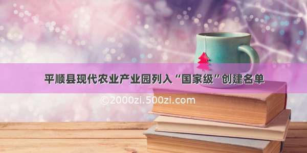 平顺县现代农业产业园列入“国家级”创建名单