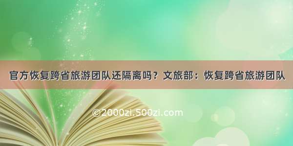 官方恢复跨省旅游团队还隔离吗？文旅部：恢复跨省旅游团队