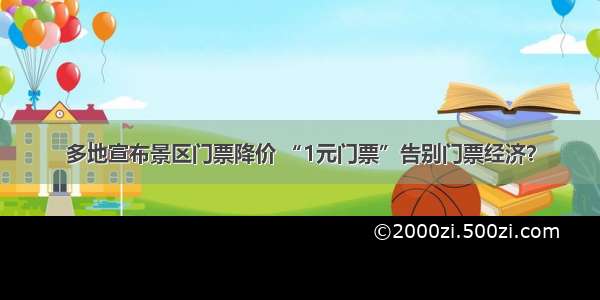 多地宣布景区门票降价 “1元门票”告别门票经济？