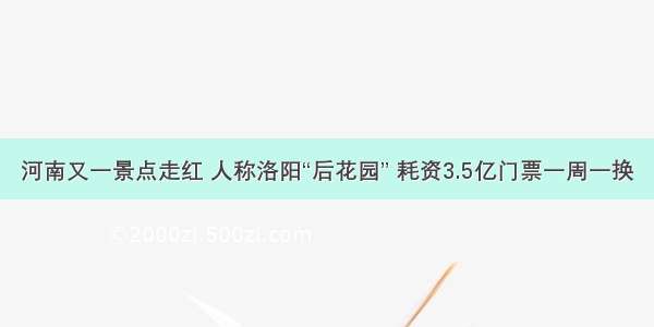 河南又一景点走红 人称洛阳“后花园” 耗资3.5亿门票一周一换