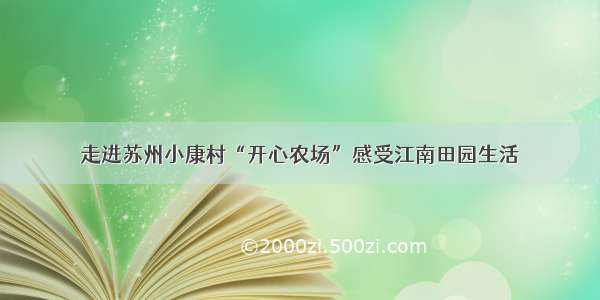 走进苏州小康村“开心农场”感受江南田园生活