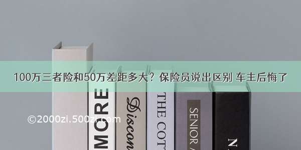 100万三者险和50万差距多大？保险员说出区别 车主后悔了