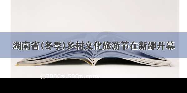 湖南省(冬季)乡村文化旅游节在新邵开幕