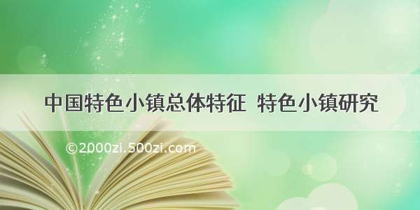 中国特色小镇总体特征｜特色小镇研究