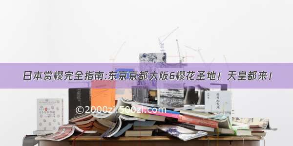 日本赏樱完全指南:东京京都大阪6樱花圣地！天皇都来！