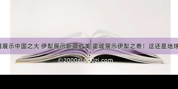 新疆展示中国之大 伊犁展示新疆之美 霍城展示伊犁之奇！这还是地球吗？