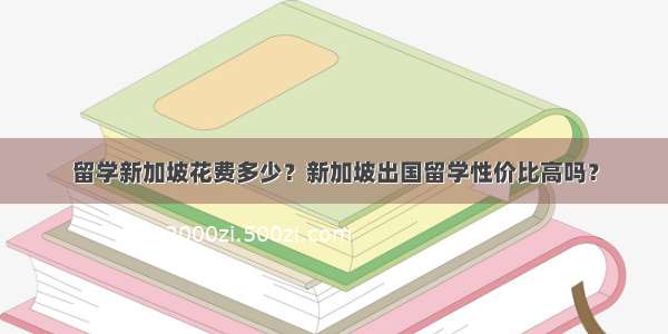 留学新加坡花费多少？新加坡出国留学性价比高吗？