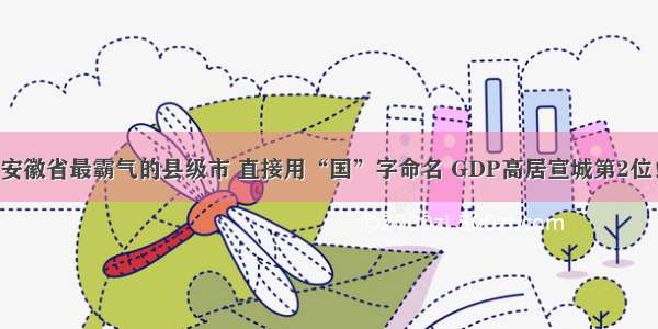 安徽省最霸气的县级市 直接用“国”字命名 GDP高居宣城第2位！