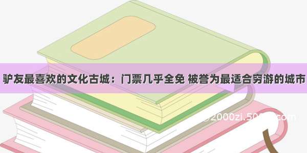 驴友最喜欢的文化古城：门票几乎全免 被誉为最适合穷游的城市