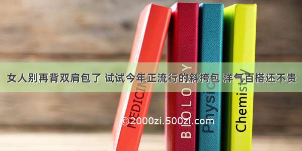 女人别再背双肩包了 试试今年正流行的斜挎包 洋气百搭还不贵