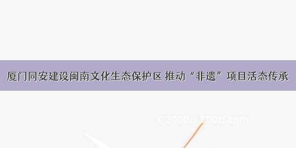 厦门同安建设闽南文化生态保护区 推动“非遗”项目活态传承