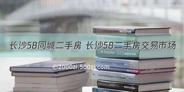 长沙58同城二手房 长沙58二手房交易市场