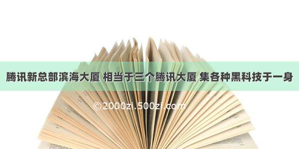 腾讯新总部滨海大厦 相当于三个腾讯大厦 集各种黑科技于一身