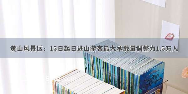 黄山风景区：15日起日进山游客最大承载量调整为1.5万人