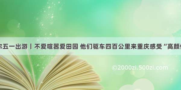 上游伴你五一出游丨不爱喧嚣爱田园 他们驱车四百公里来重庆感受“高颜值” 乡村