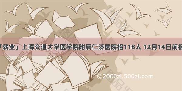 「就业」上海交通大学医学院附属仁济医院招118人 12月14日前报名