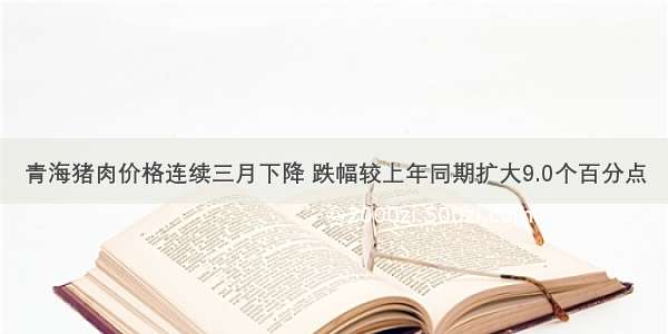 青海猪肉价格连续三月下降 跌幅较上年同期扩大9.0个百分点