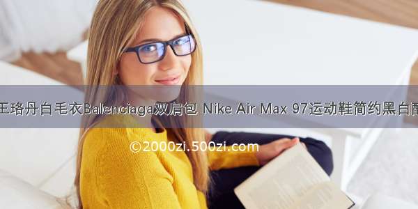 王珞丹白毛衣Balenciaga双肩包 Nike Air Max 97运动鞋简约黑白配