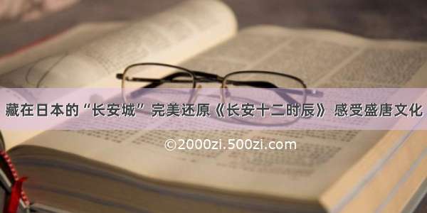 藏在日本的“长安城” 完美还原《长安十二时辰》 感受盛唐文化