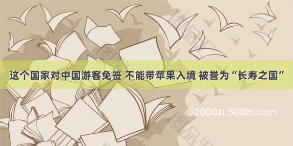 这个国家对中国游客免签 不能带苹果入境 被誉为“长寿之国”