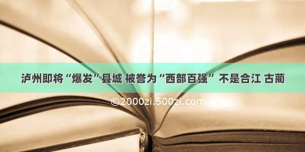 泸州即将“爆发”县城 被誉为“西部百强” 不是合江 古蔺