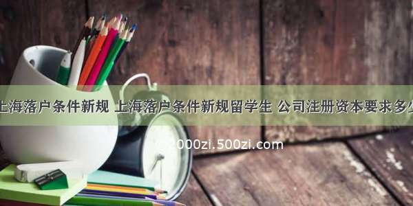 上海落户条件新规 上海落户条件新规留学生 公司注册资本要求多少